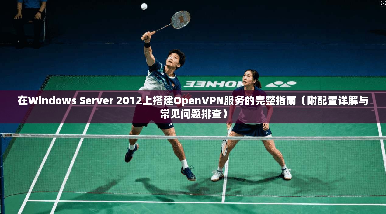 在Windows Server 2012上搭建OpenVPN服务的完整指南（附配置详解与常见问题排查）