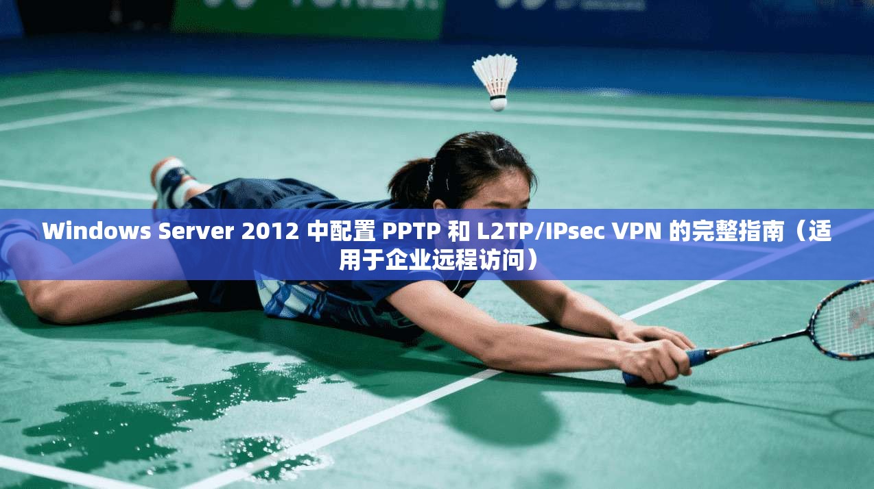 Windows Server 2012 中配置 PPTP 和 L2TP/IPsec VPN 的完整指南（适用于企业远程访问）