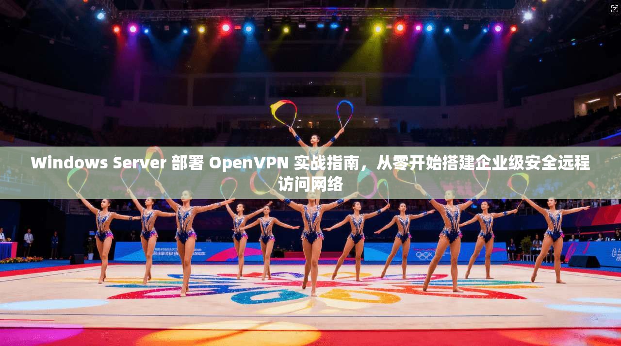 Windows Server 部署 OpenVPN 实战指南，从零开始搭建企业级安全远程访问网络