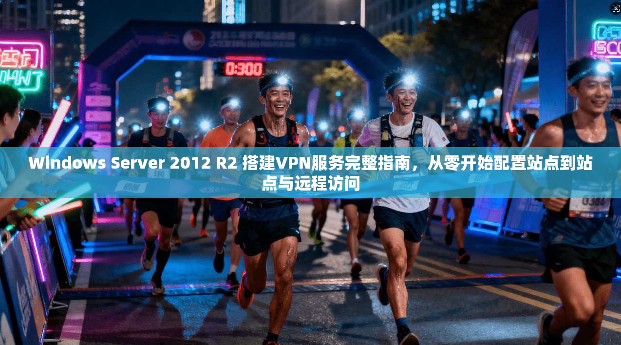 Windows Server 2012 R2 搭建VPN服务完整指南，从零开始配置站点到站点与远程访问