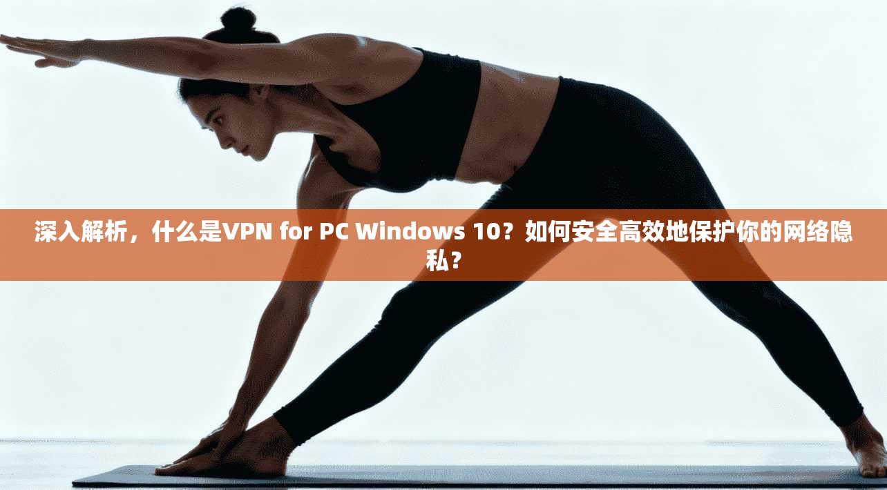 深入解析，什么是VPN for PC Windows 10？如何安全高效地保护你的网络隐私？
