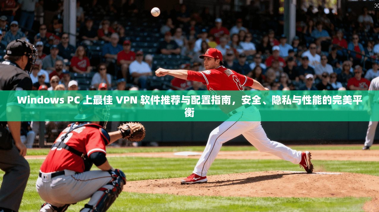 Windows PC 上最佳 VPN 软件推荐与配置指南，安全、隐私与性能的完美平衡