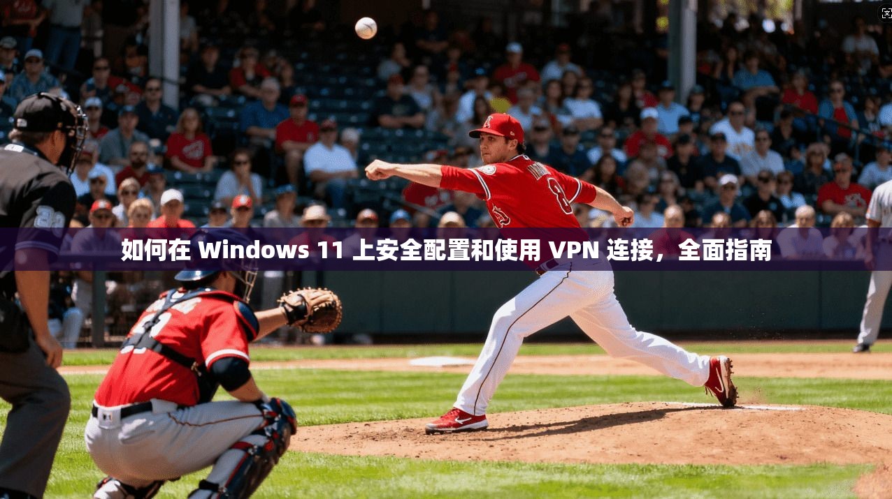如何在 Windows 11 上安全配置和使用 VPN 连接,全面指南