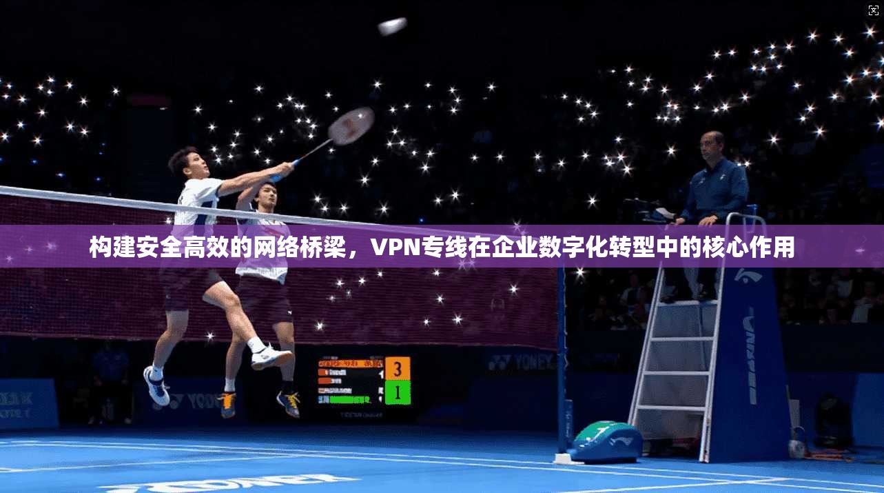 构建安全高效的网络桥梁,VPN专线在企业数字化转型中的核心作用