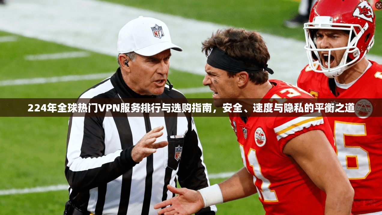 224年全球热门VPN服务排行与选购指南，安全、速度与隐私的平衡之道