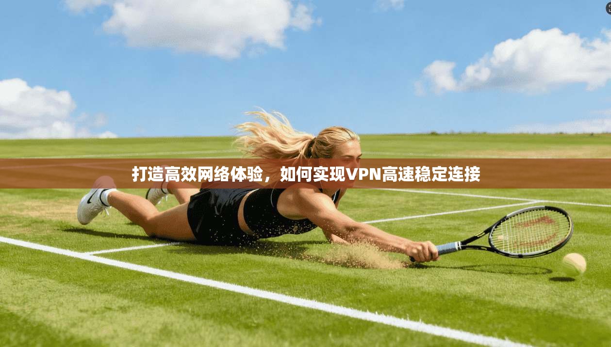打造高效网络体验，如何实现VPN高速稳定连接