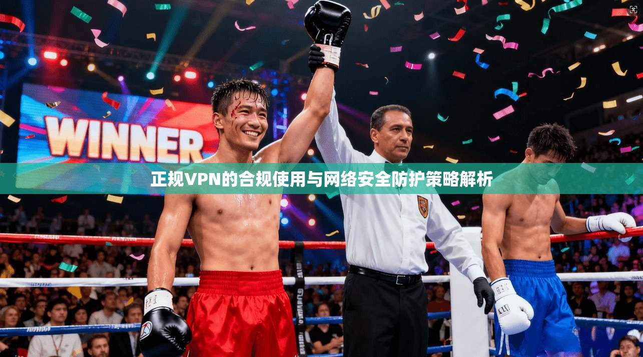 正规VPN的合规使用与网络安全防护策略解析