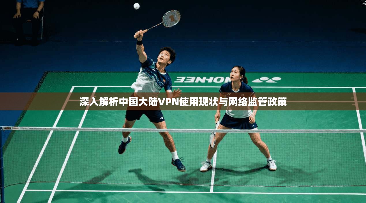 深入解析中国大陆VPN使用现状与网络监管政策