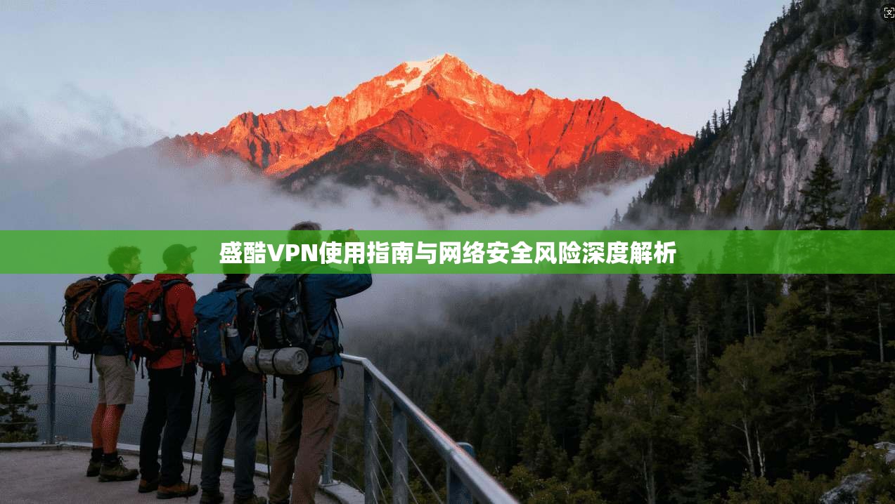 盛酷VPN使用指南与网络安全风险深度解析