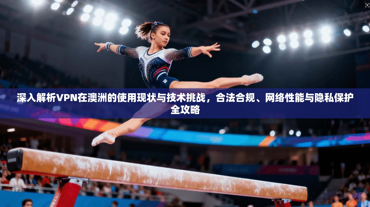 深入解析VPN在澳洲的使用现状与技术挑战，合法合规、网络性能与隐私保护全攻略
