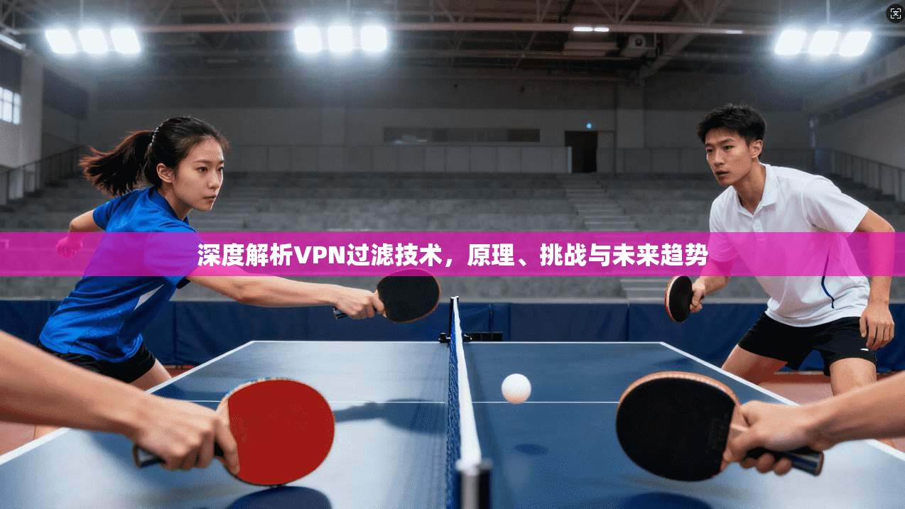 深度解析VPN过滤技术，原理、挑战与未来趋势