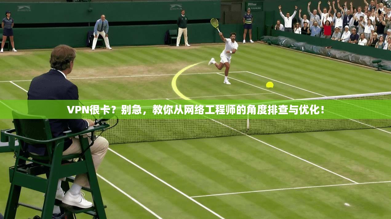 VPN很卡？别急，教你从网络工程师的角度排查与优化！