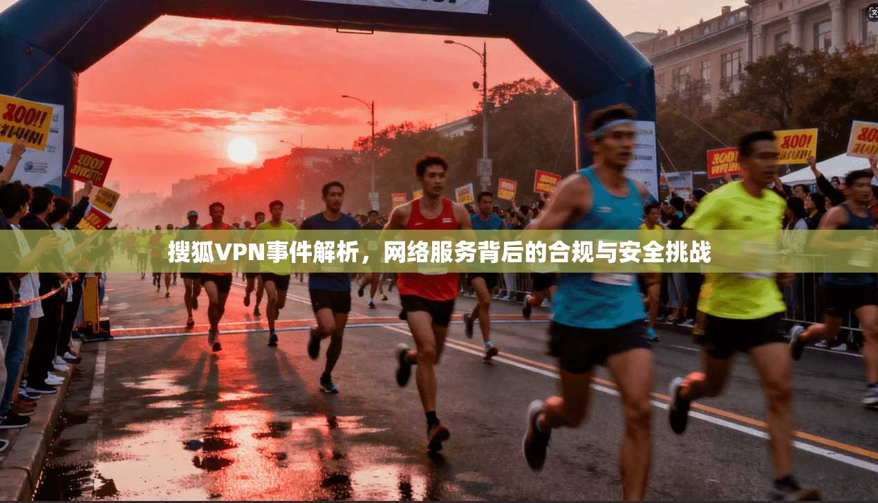 搜狐VPN事件解析，网络服务背后的合规与安全挑战