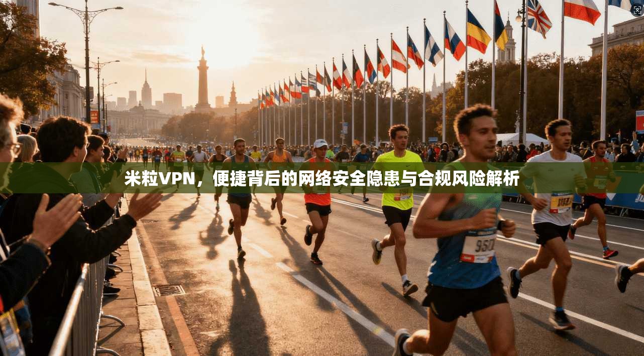 米粒VPN，便捷背后的网络安全隐患与合规风险解析