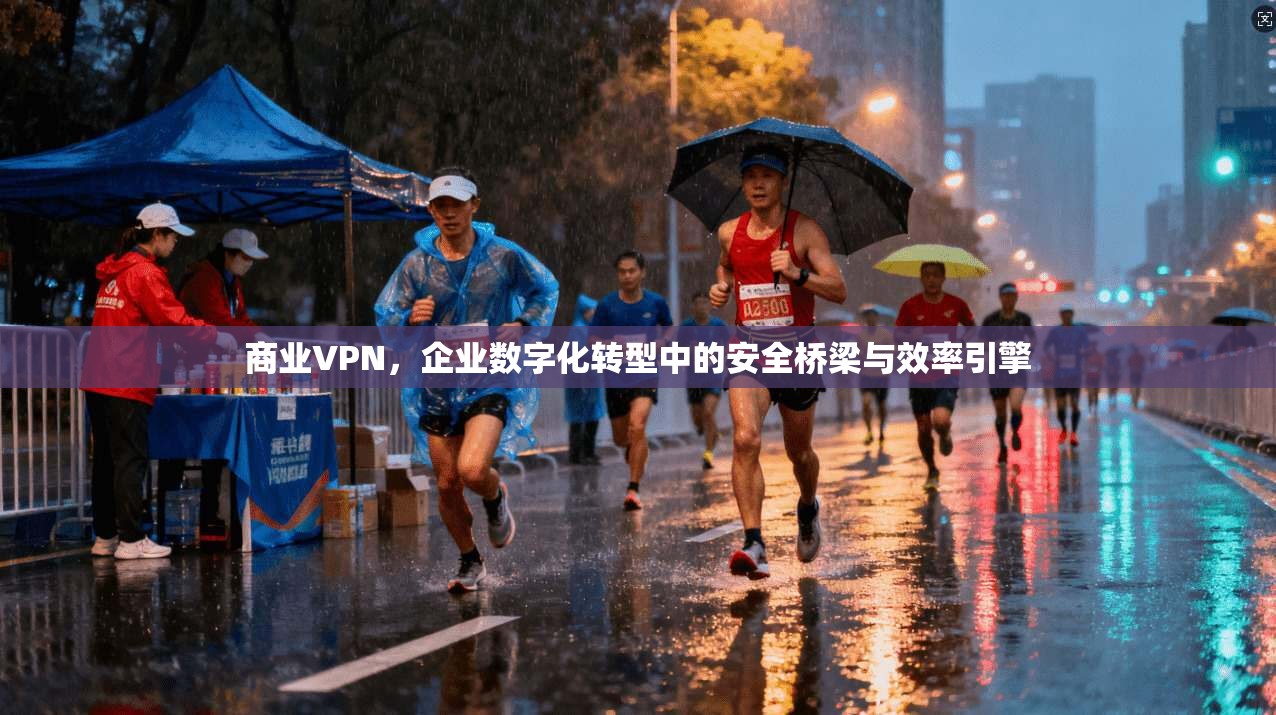 商业VPN，企业数字化转型中的安全桥梁与效率引擎