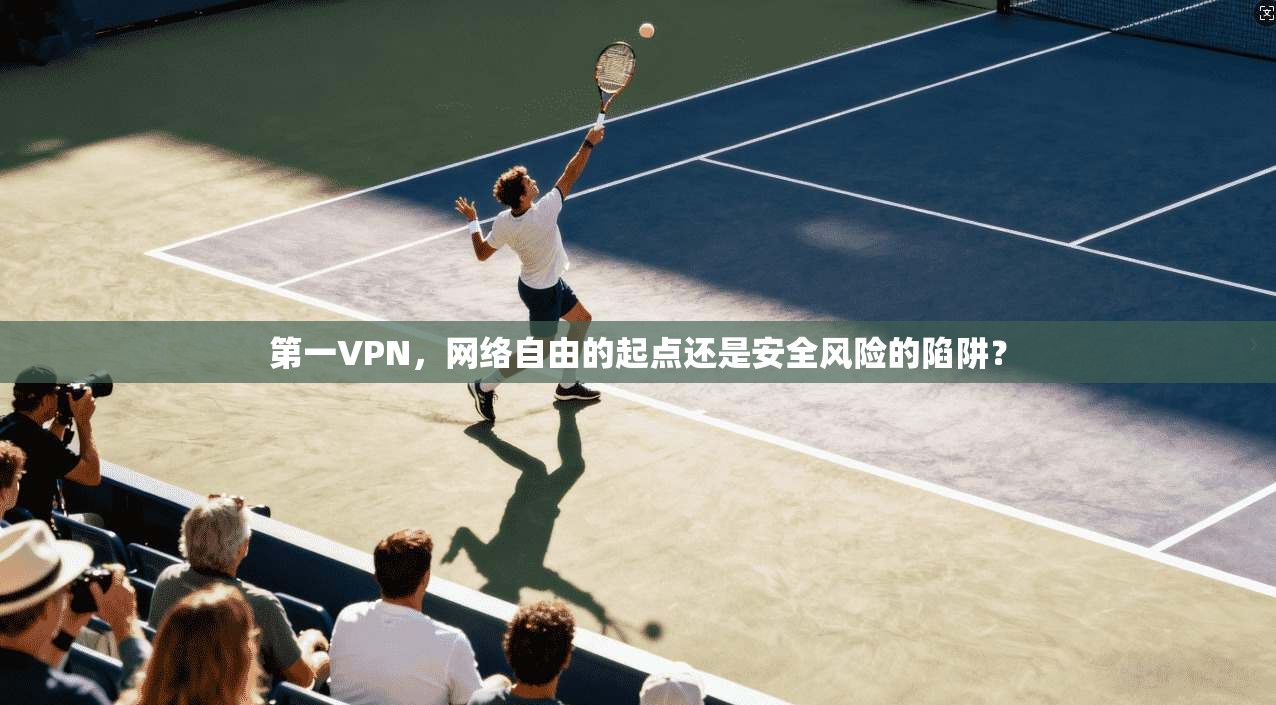 第一VPN，网络自由的起点还是安全风险的陷阱？