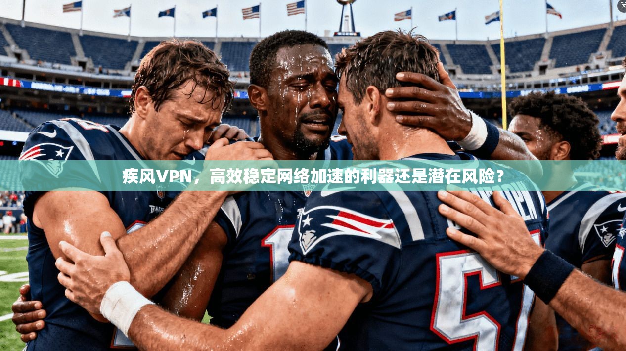 疾风VPN，高效稳定网络加速的利器还是潜在风险？