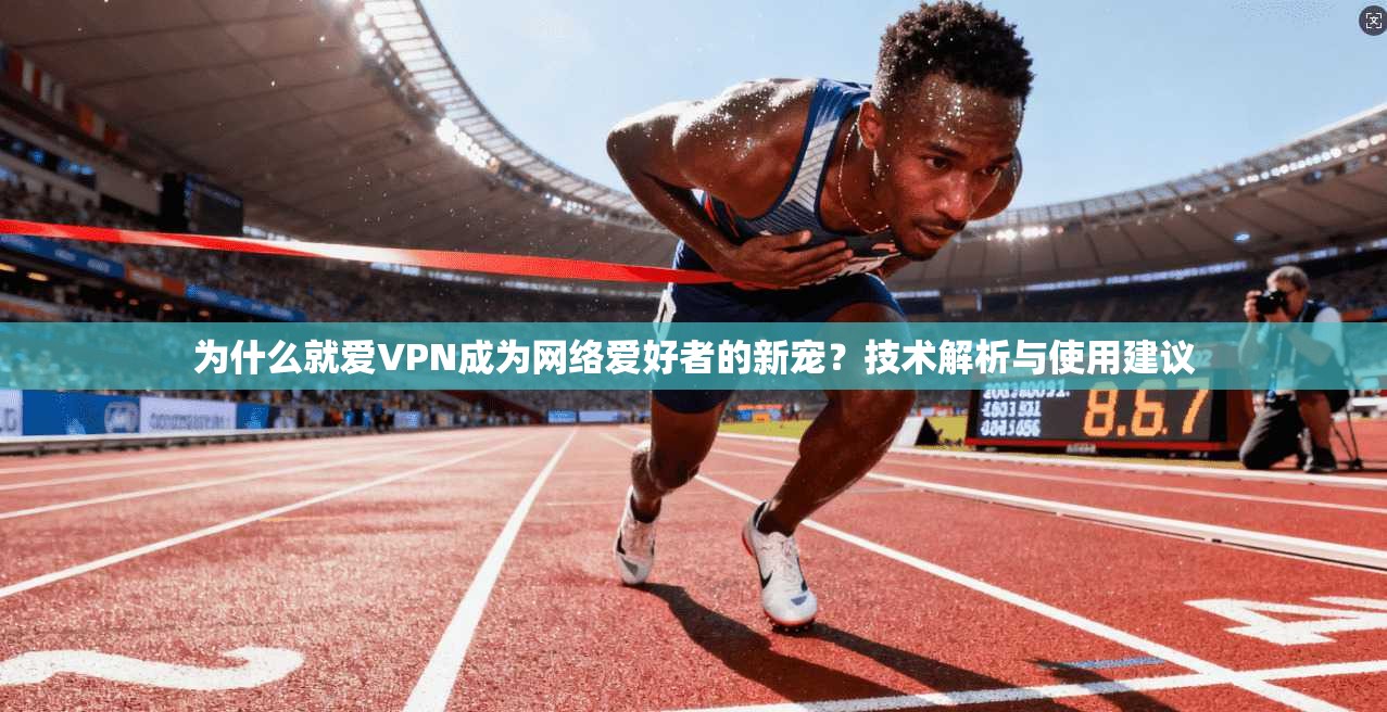 为什么就爱VPN成为网络爱好者的新宠？技术解析与使用建议