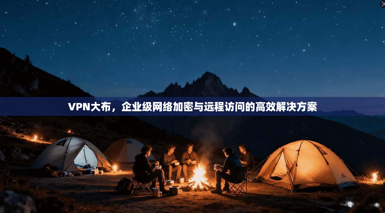 VPN大布，企业级网络加密与远程访问的高效解决方案