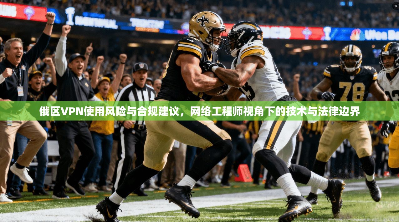 俄区VPN使用风险与合规建议，网络工程师视角下的技术与法律边界