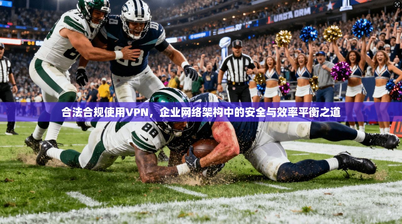 合法合规使用VPN，企业网络架构中的安全与效率平衡之道