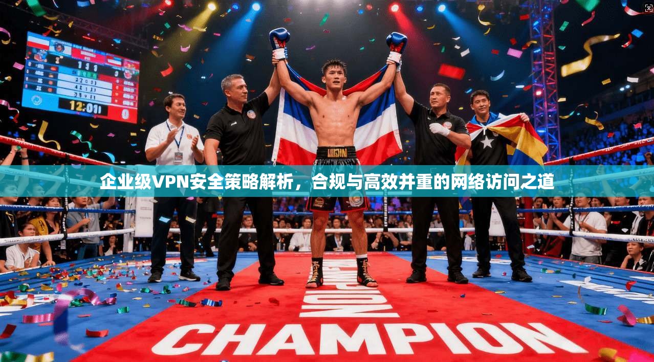 企业级VPN安全策略解析，合规与高效并重的网络访问之道