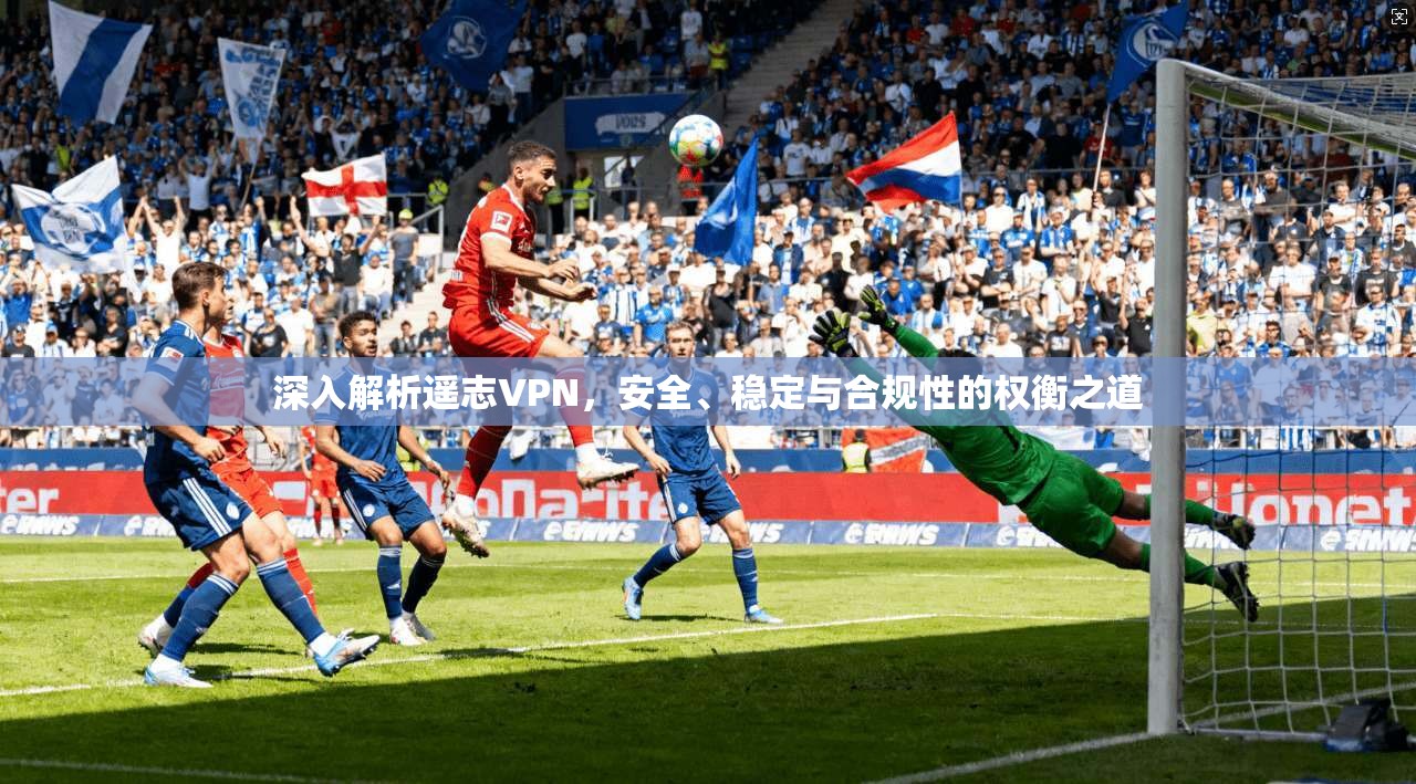 深入解析遥志VPN，安全、稳定与合规性的权衡之道