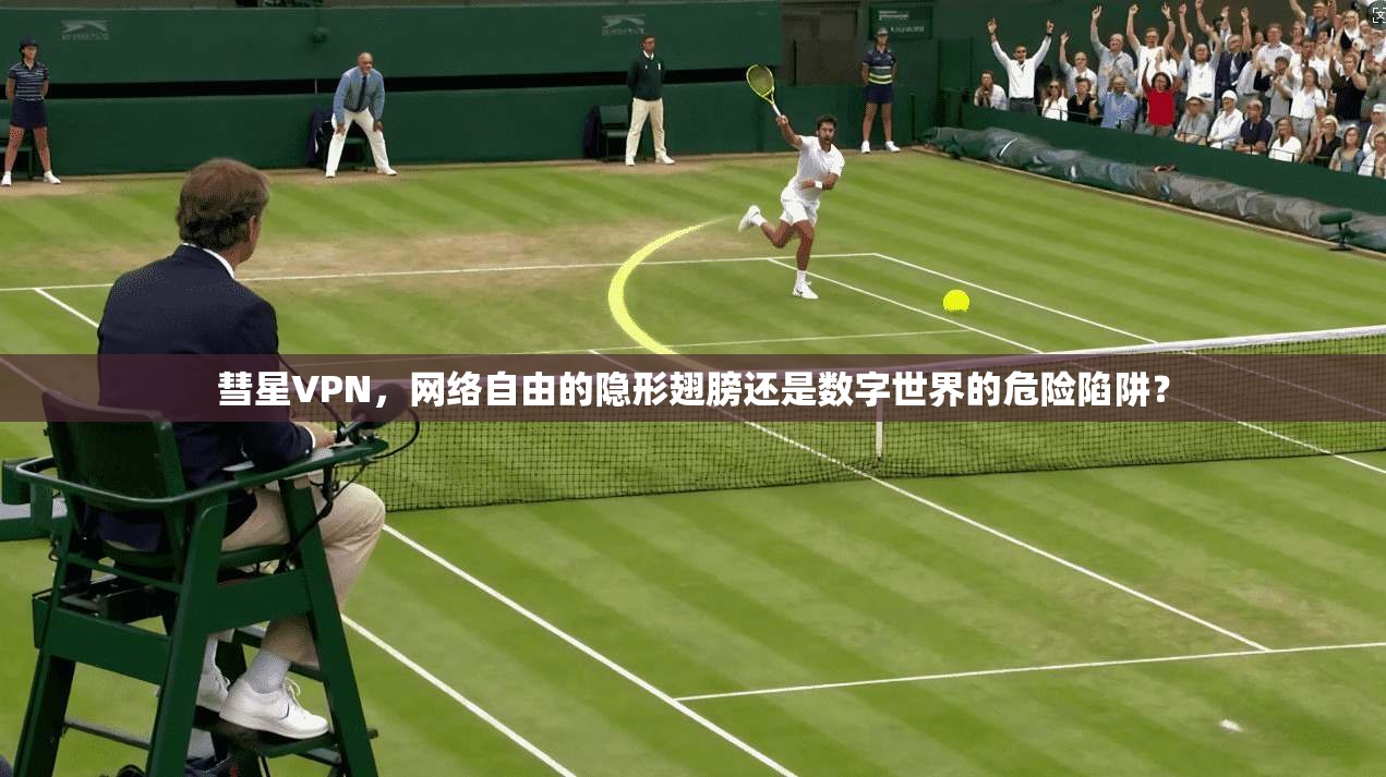 彗星VPN，网络自由的隐形翅膀还是数字世界的危险陷阱？