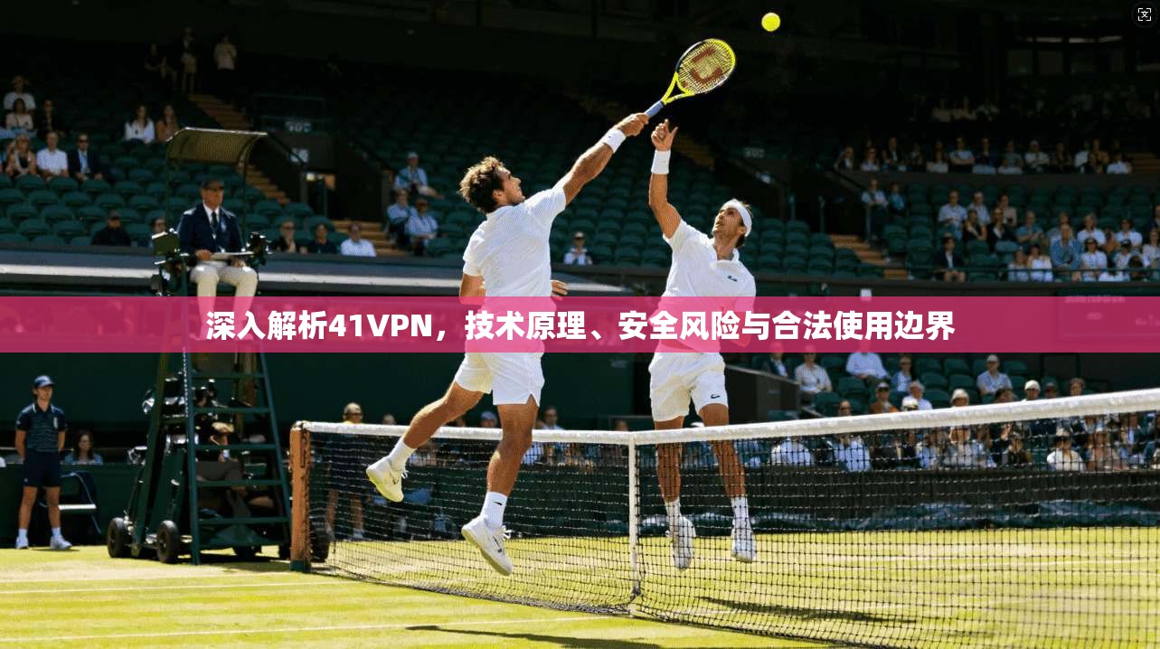 深入解析41VPN，技术原理、安全风险与合法使用边界