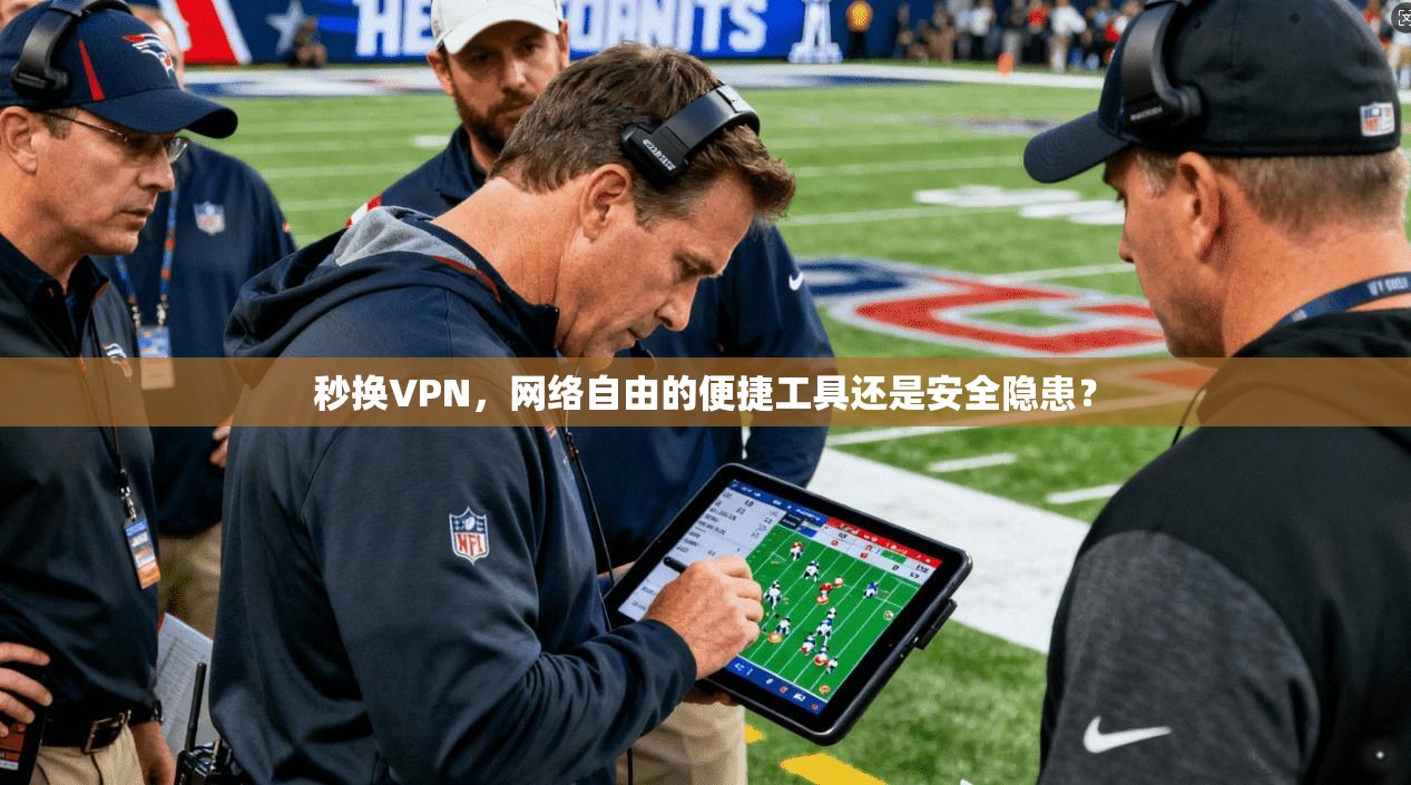 秒换VPN，网络自由的便捷工具还是安全隐患？