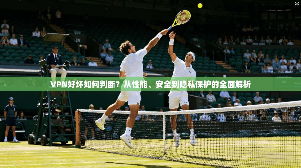 VPN好坏如何判断？从性能、安全到隐私保护的全面解析