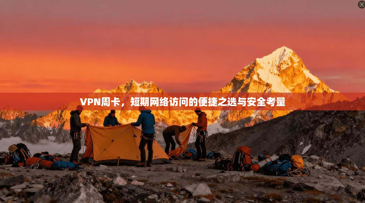 VPN周卡，短期网络访问的便捷之选与安全考量