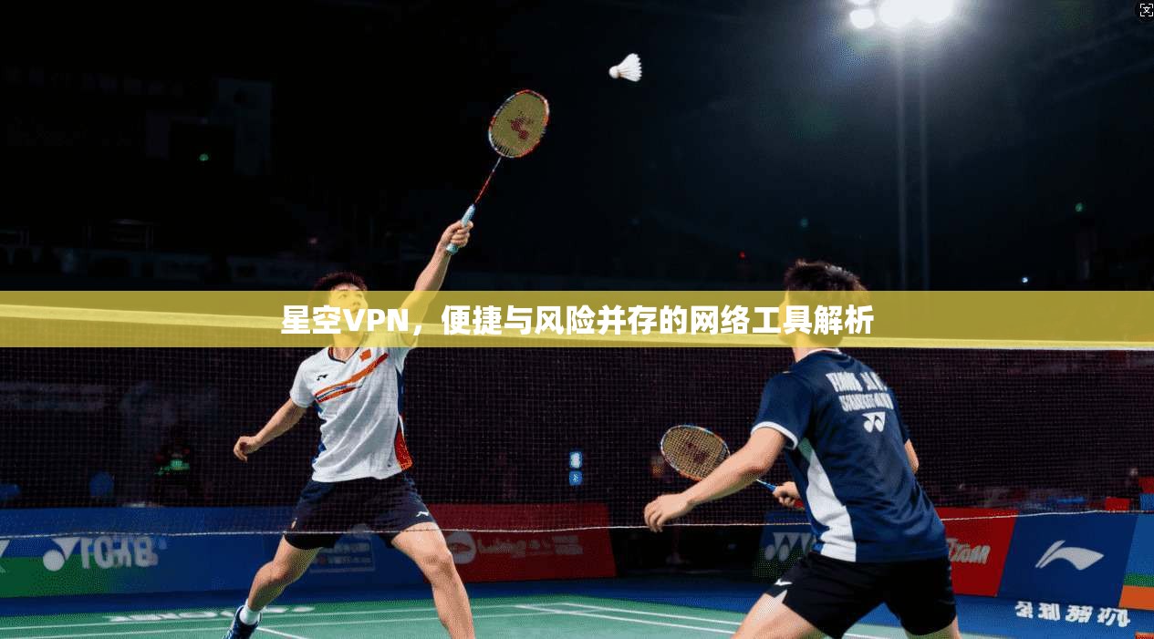 星空VPN，便捷与风险并存的网络工具解析