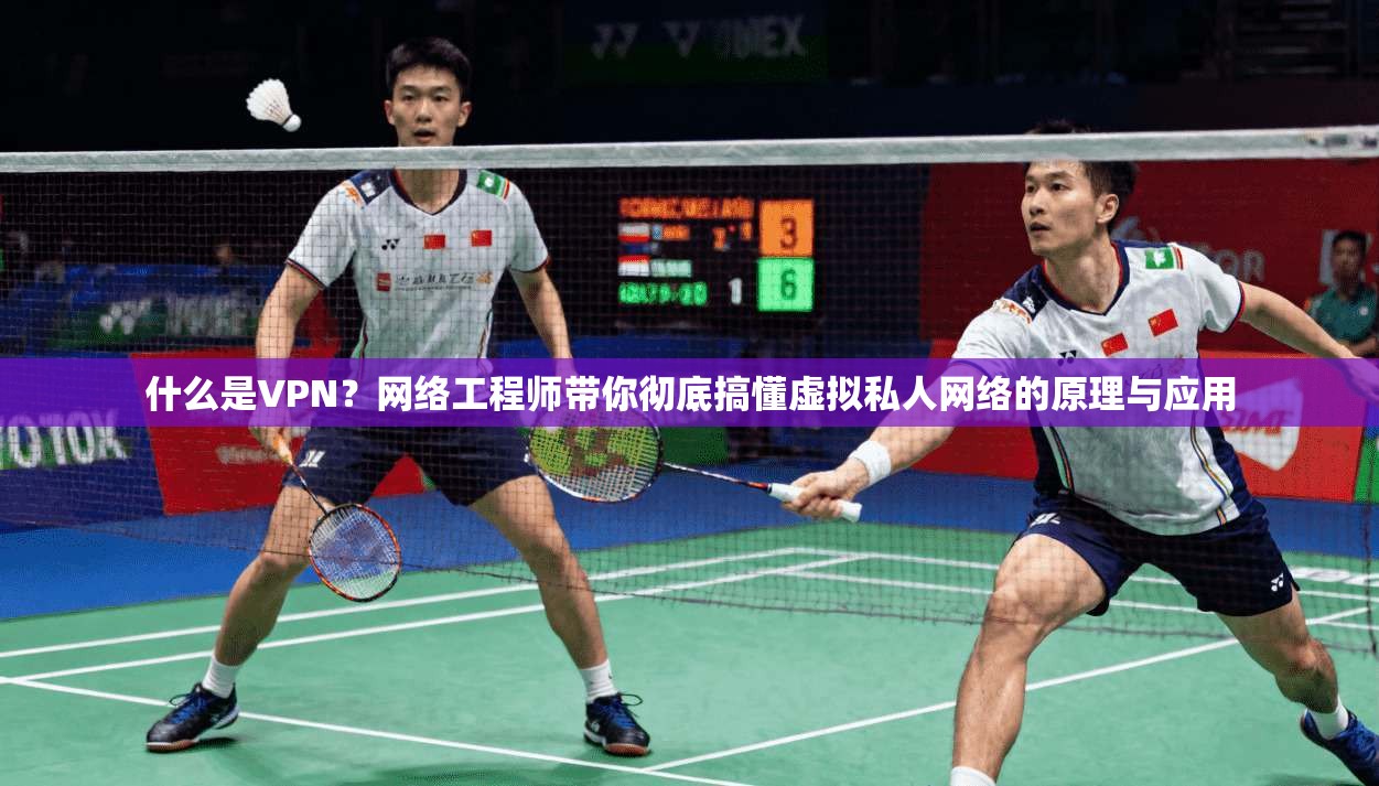 什么是VPN？网络工程师带你彻底搞懂虚拟私人网络的原理与应用