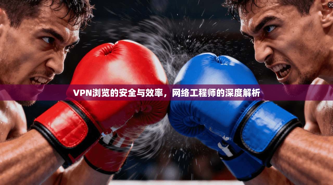 VPN浏览的安全与效率，网络工程师的深度解析