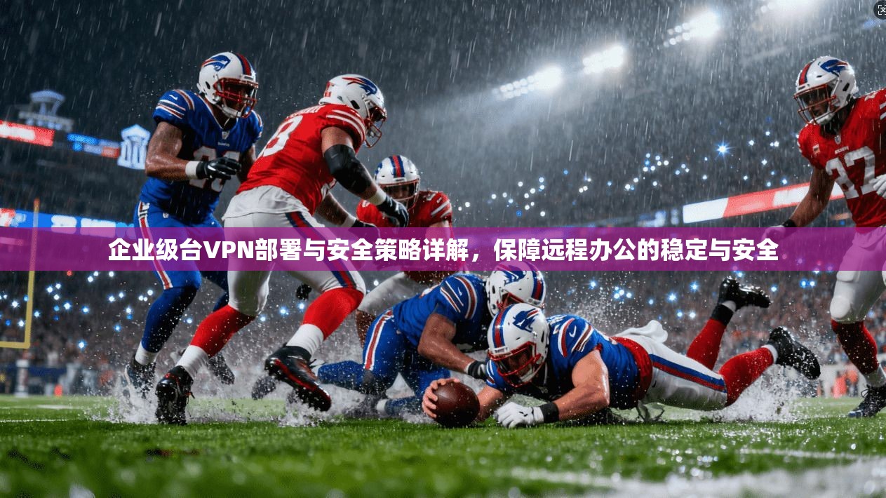企业级台VPN部署与安全策略详解，保障远程办公的稳定与安全