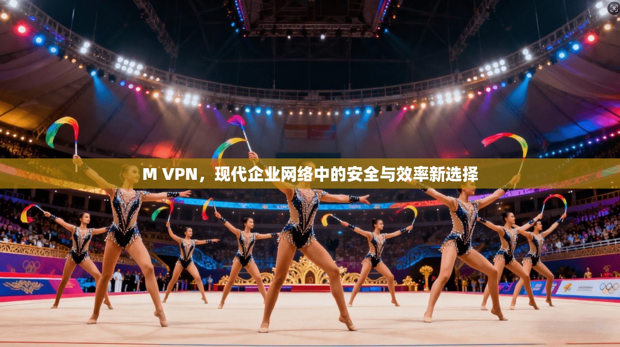 M VPN，现代企业网络中的安全与效率新选择