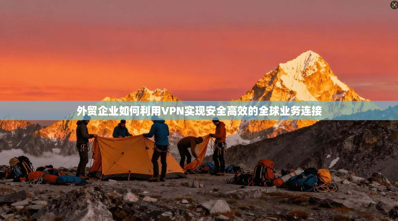 外贸企业如何利用VPN实现安全高效的全球业务连接