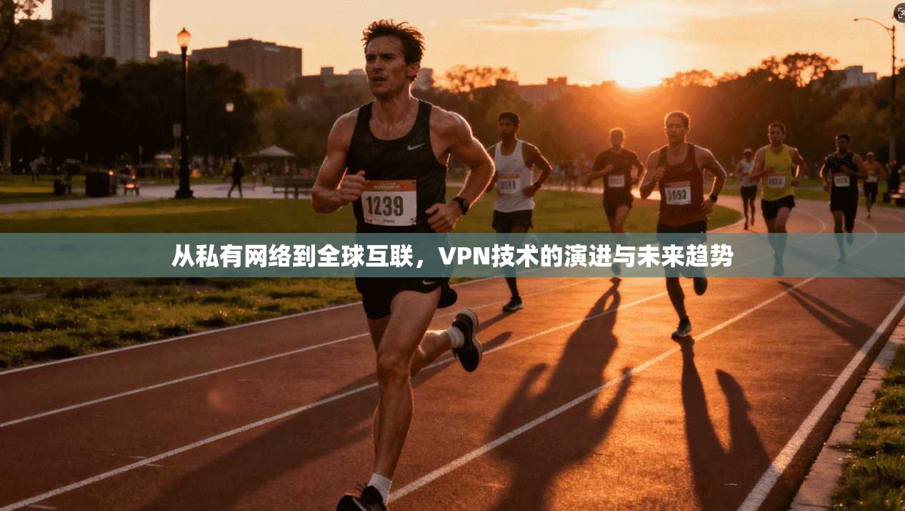 从私有网络到全球互联，VPN技术的演进与未来趋势