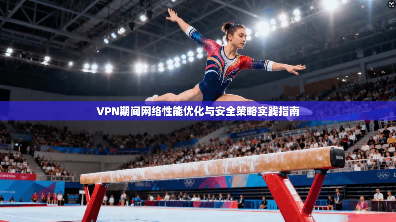 VPN期间网络性能优化与安全策略实践指南