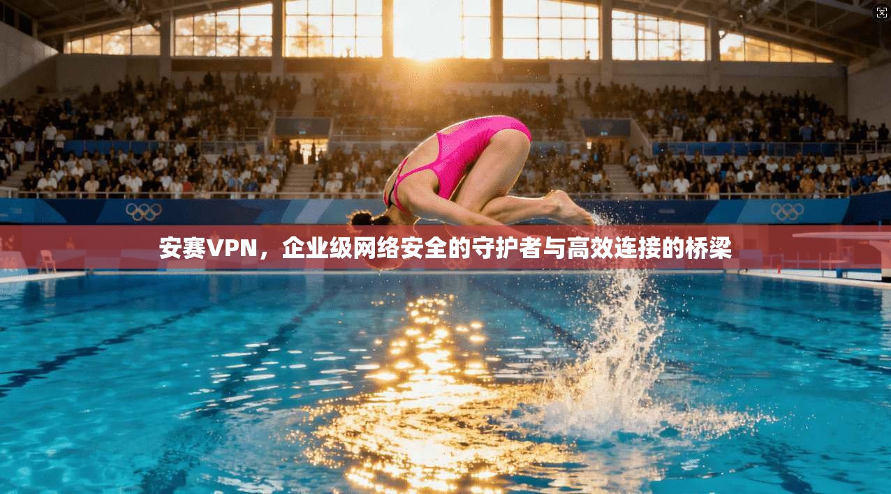 安赛VPN，企业级网络安全的守护者与高效连接的桥梁