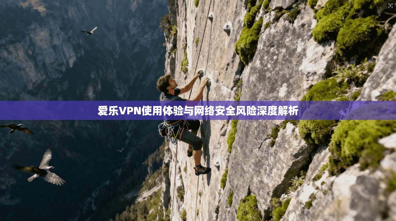 爱乐VPN使用体验与网络安全风险深度解析