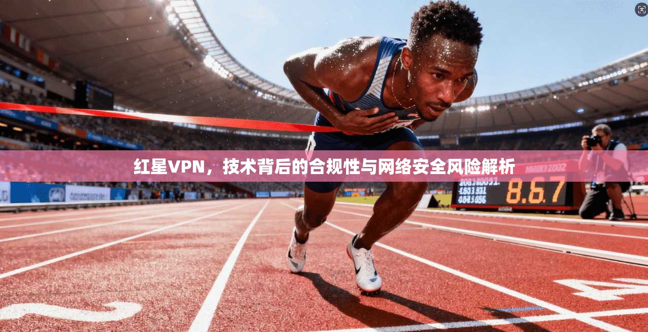 红星VPN，技术背后的合规性与网络安全风险解析