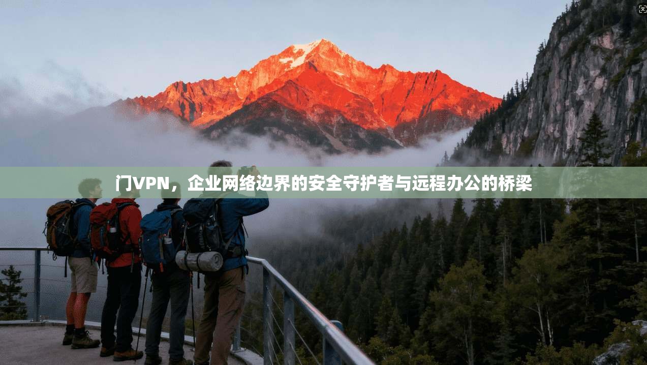 门VPN，企业网络边界的安全守护者与远程办公的桥梁