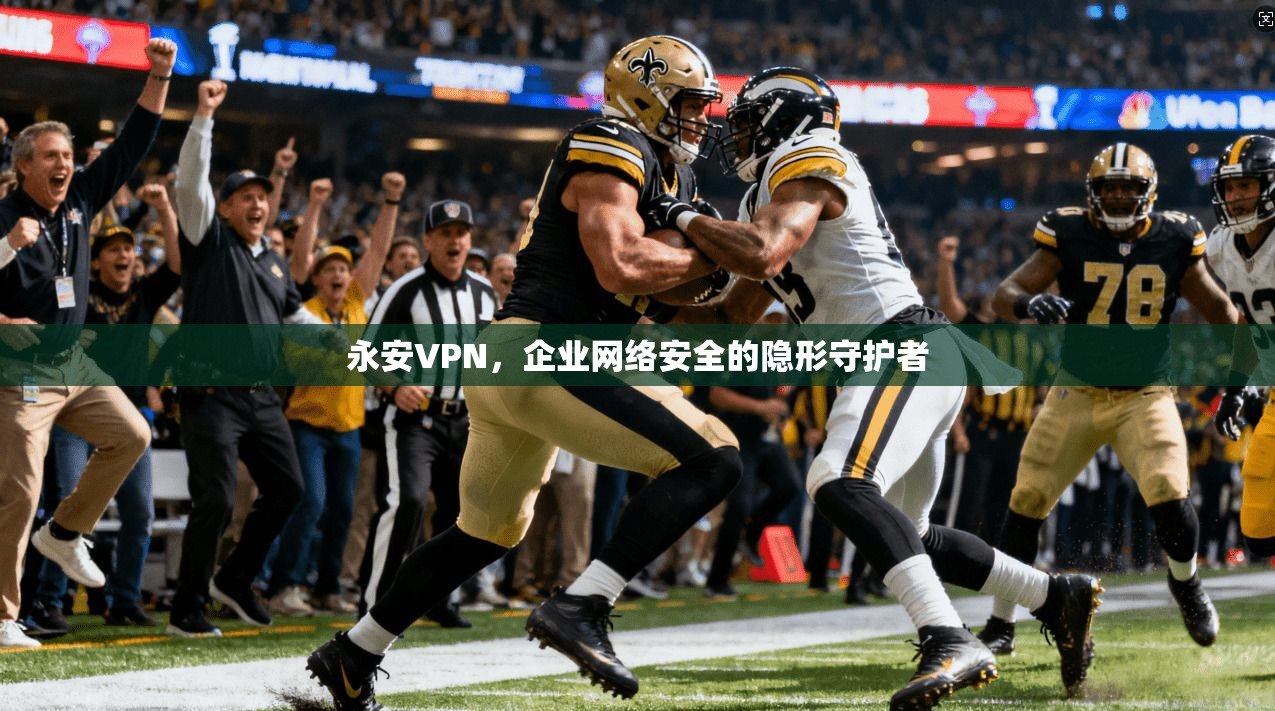 永安VPN，企业网络安全的隐形守护者
