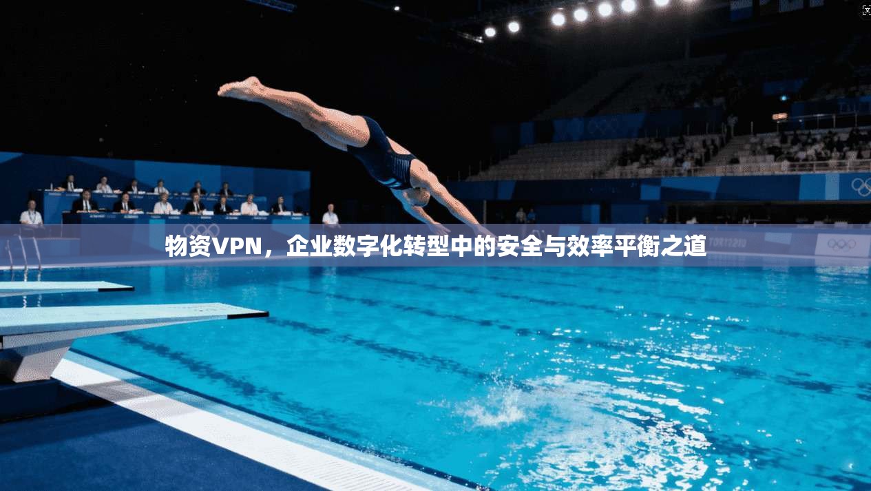 物资VPN，企业数字化转型中的安全与效率平衡之道