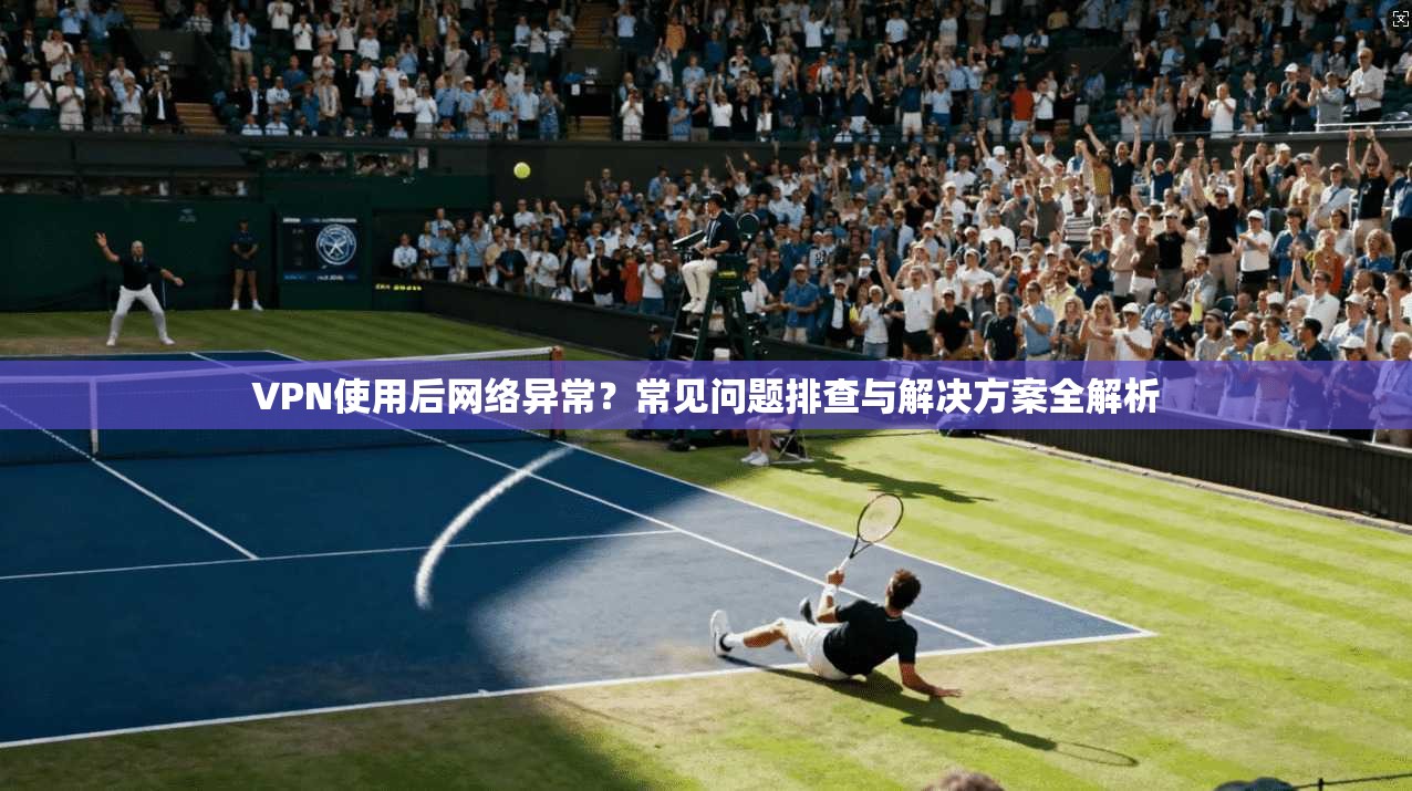VPN使用后网络异常？常见问题排查与解决方案全解析