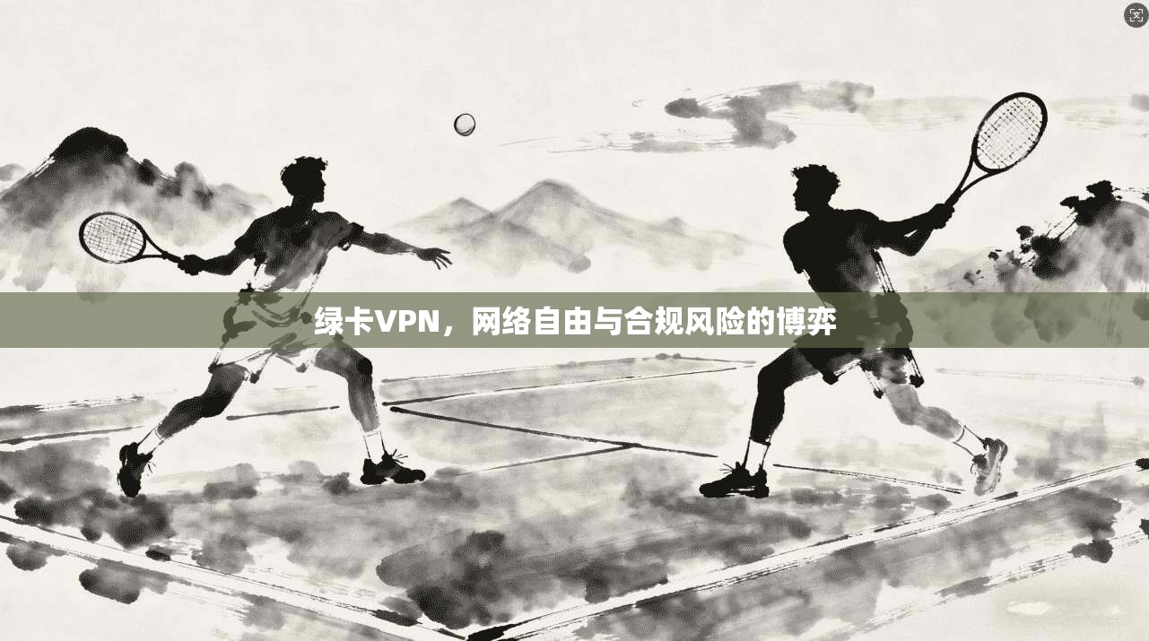 绿卡VPN，网络自由与合规风险的博弈