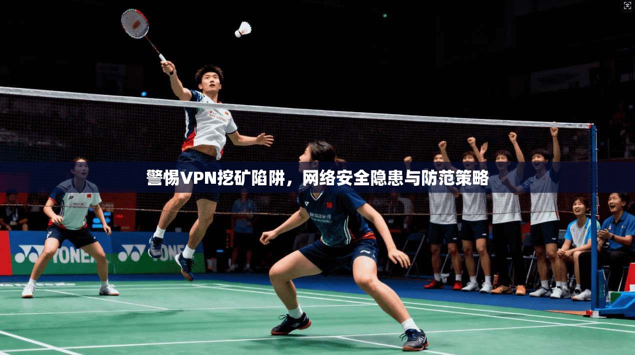 警惕VPN挖矿陷阱，网络安全隐患与防范策略