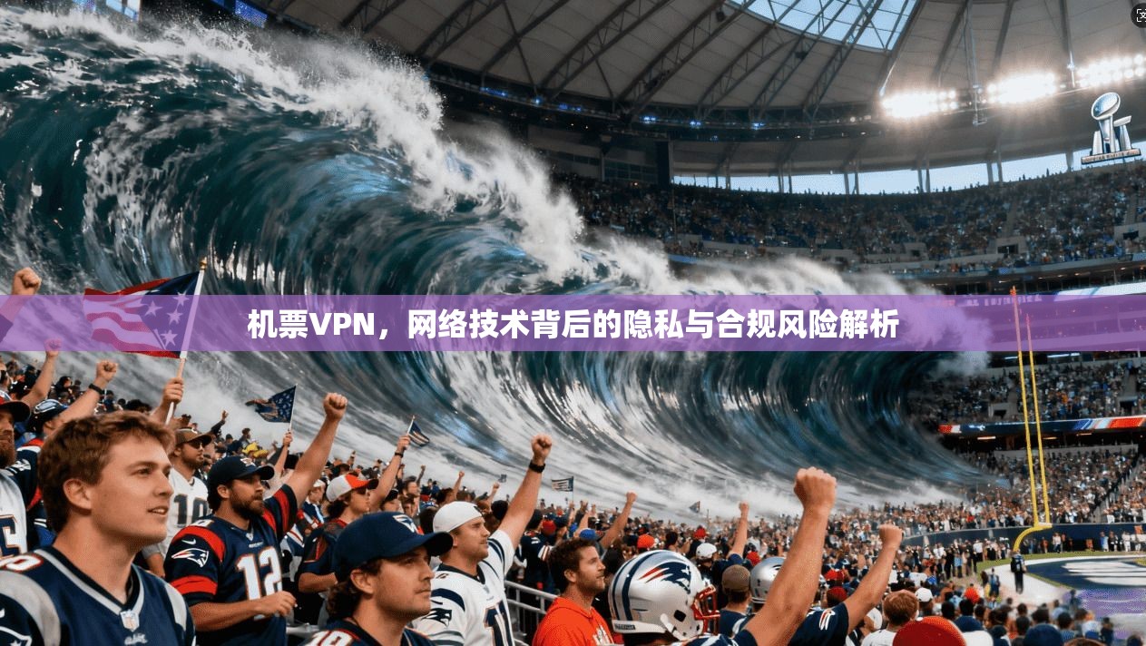 机票VPN，网络技术背后的隐私与合规风险解析